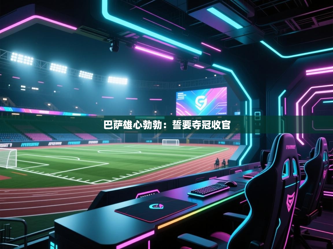 巴萨雄心勃勃:誓要夺冠收官 第2张