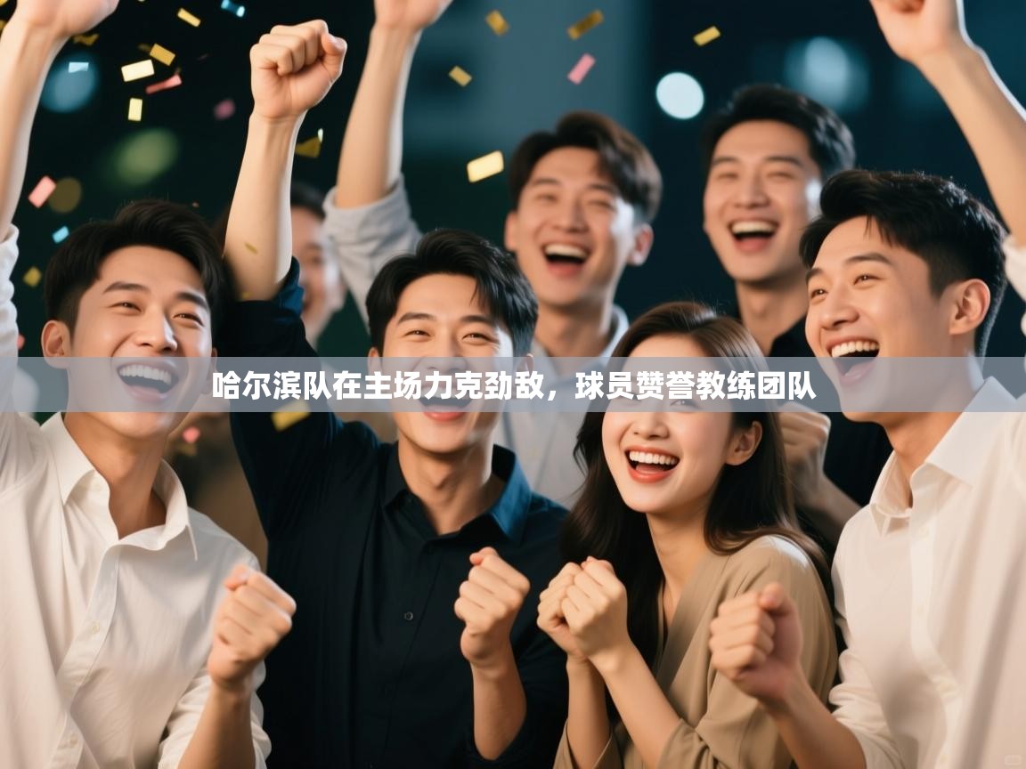 哈尔滨队在主场力克劲敌，球员赞誉教练团队  第2张