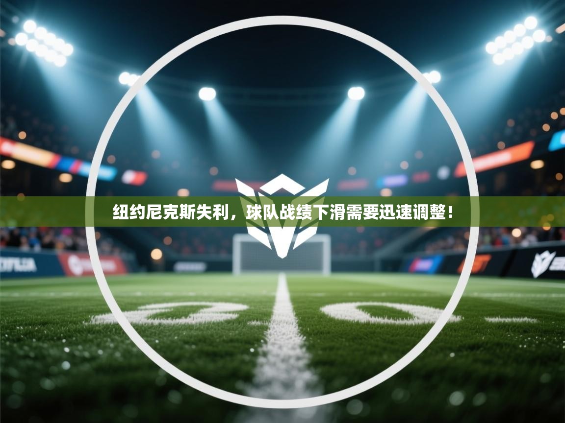 纽约尼克斯失利，球队战绩下滑需要迅速调整！  第2张